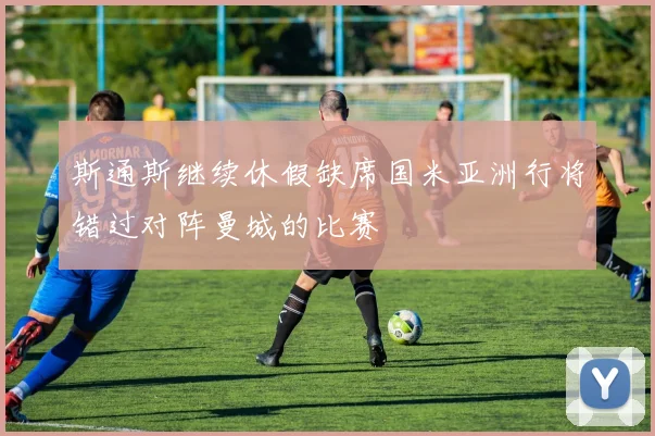斯通斯继续休假缺席国米亚洲行将错过对阵曼城的比赛