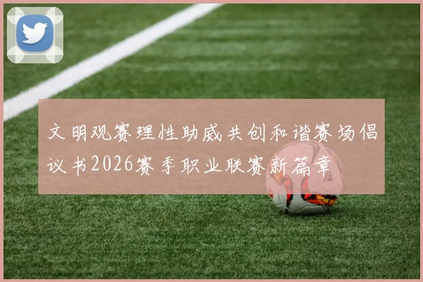 文明观赛理性助威共创和谐赛场倡议书2026赛季职业联赛新篇章