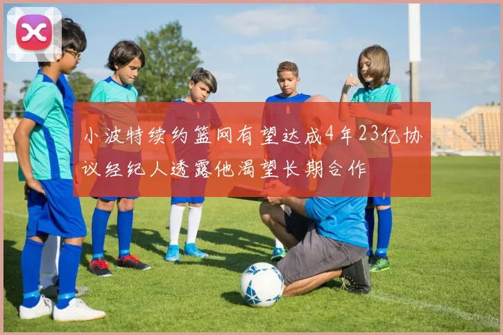 小波特续约篮网有望达成4年23亿协议经纪人透露他渴望长期合作