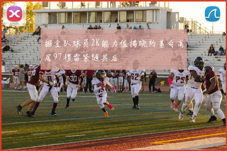 掘金队球员2K能力值揭晓约基奇高居97穆雷紧随其后