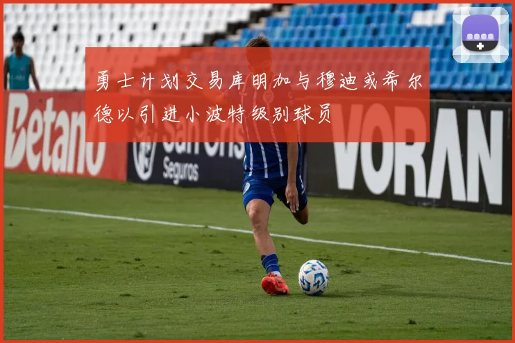 勇士计划交易库明加与穆迪或希尔德以引进小波特级别球员