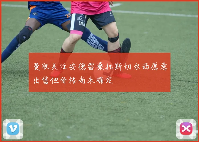 曼联关注安德雷桑托斯切尔西愿意出售但价格尚未确定