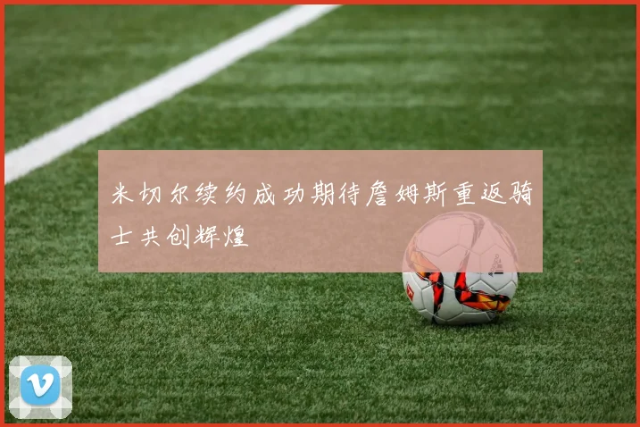 米切尔续约成功期待詹姆斯重返骑士共创辉煌