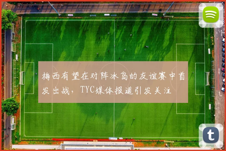 梅西有望在对阵冰岛的友谊赛中首发出战，TYC媒体报道引发关注