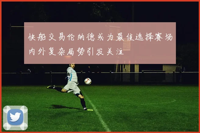 快船交易伦纳德或为最佳选择赛场内外复杂局势引发关注