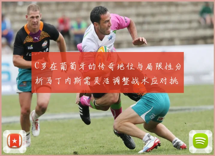 C罗在葡萄牙的传奇地位与局限性分析马丁内斯需灵活调整战术应对挑战