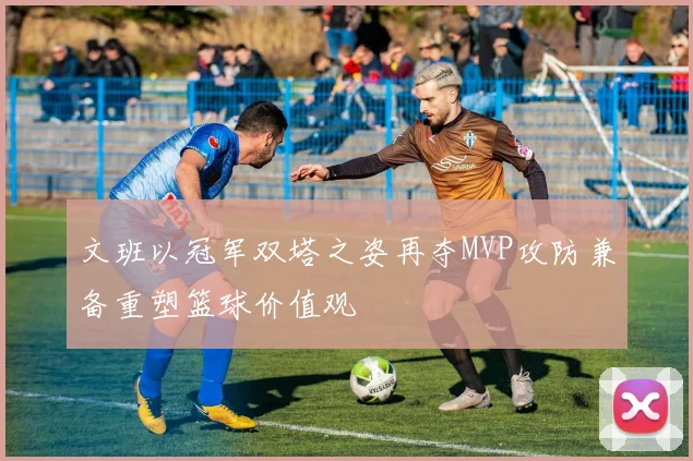 文班以冠军双塔之姿再夺MVP攻防兼备重塑篮球价值观