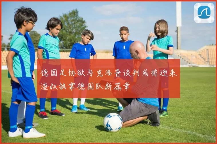 德国足协欲与克洛普谈判或将迎来渣叔执掌德国队新篇章