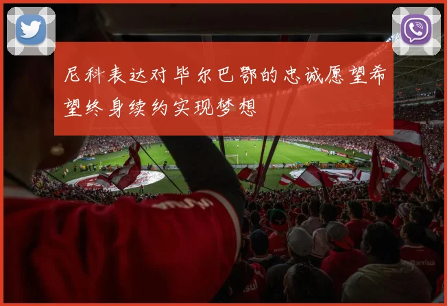 尼科表达对毕尔巴鄂的忠诚愿望希望终身续约实现梦想