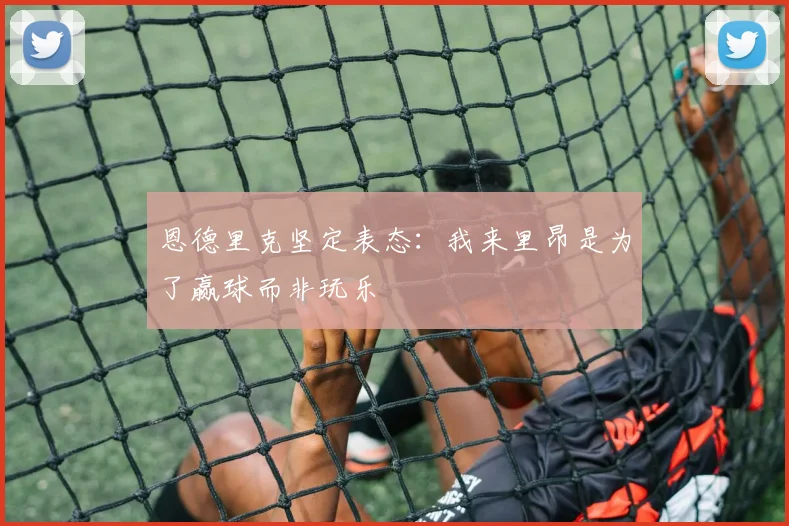恩德里克坚定表态：我来里昂是为了赢球而非玩乐