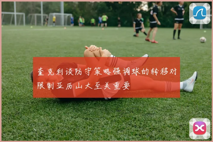 奎克利谈防守策略强调球的转移对限制亚历山大至关重要