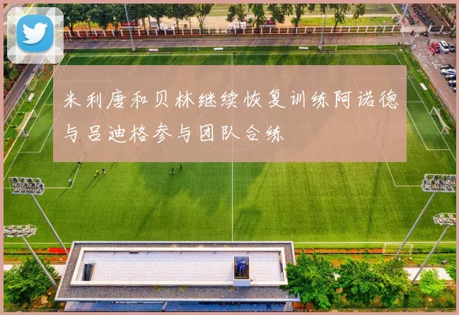 米利唐和贝林继续恢复训练阿诺德与吕迪格参与团队合练