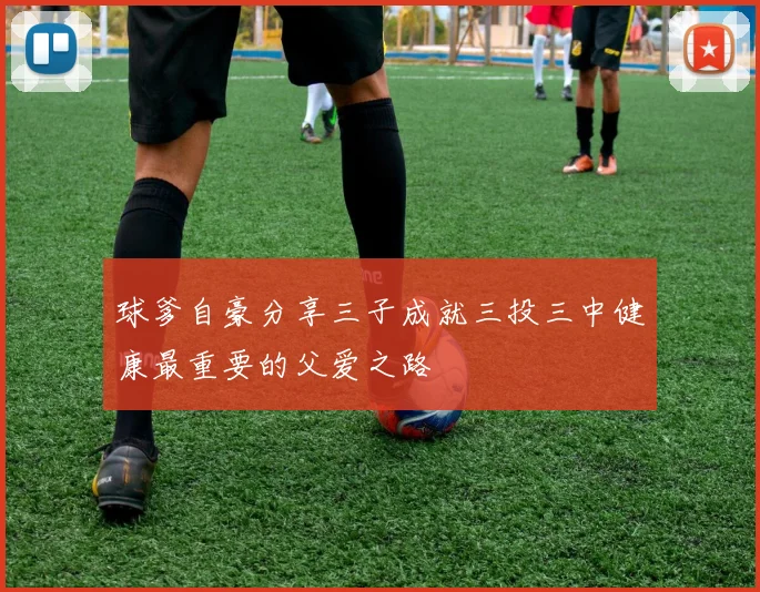 球爹自豪分享三子成就三投三中健康最重要的父爱之路