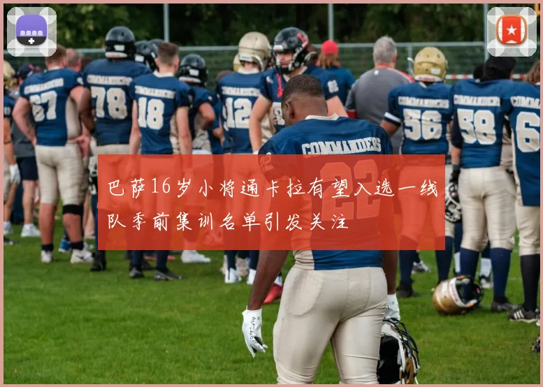 巴萨16岁小将通卡拉有望入选一线队季前集训名单引发关注