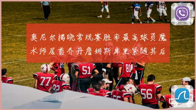 奥尼尔揭晓常规赛胜率最高球员魔术师居首乔丹詹姆斯库里紧随其后