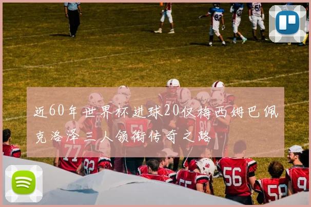 近60年世界杯进球20仅梅西姆巴佩克洛泽三人领衔传奇之路