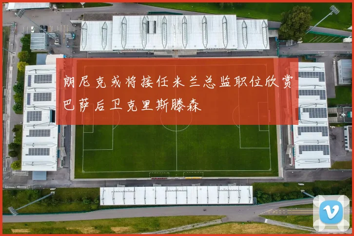 朗尼克或将接任米兰总监职位欣赏巴萨后卫克里斯滕森