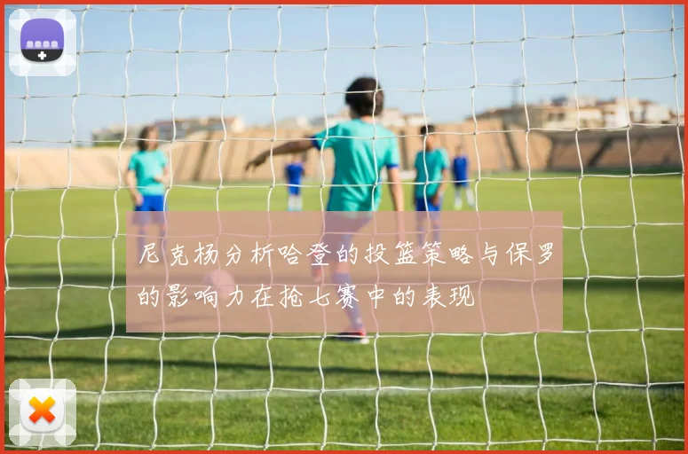 尼克杨分析哈登的投篮策略与保罗的影响力在抢七赛中的表现