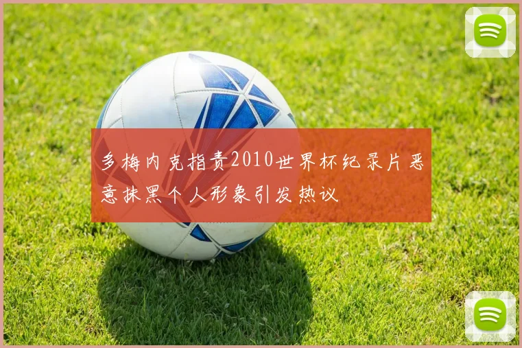 多梅内克指责2010世界杯纪录片恶意抹黑个人形象引发热议