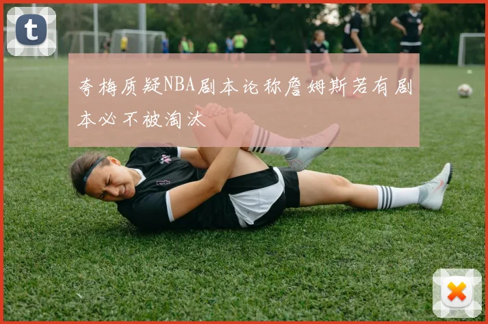 夸梅质疑NBA剧本论称詹姆斯若有剧本必不被淘汰