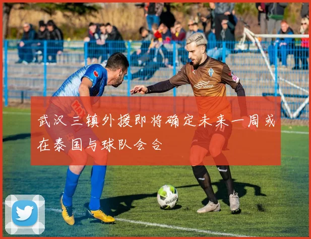 武汉三镇外援即将确定未来一周或在泰国与球队会合
