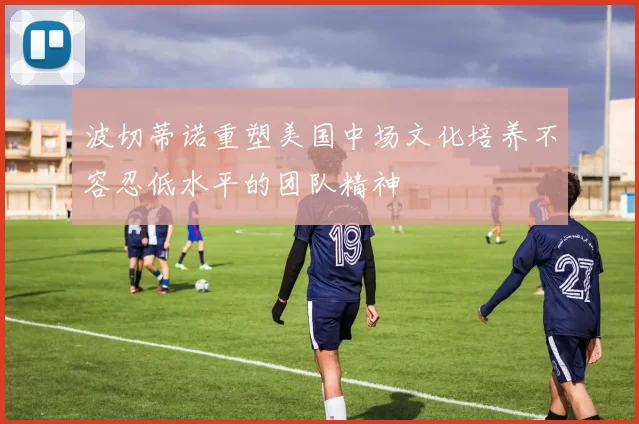 波切蒂诺重塑美国中场文化培养不容忍低水平的团队精神