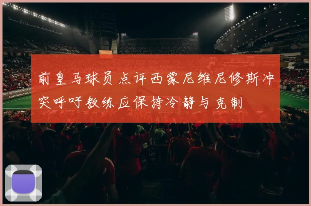 前皇马球员点评西蒙尼维尼修斯冲突呼吁教练应保持冷静与克制