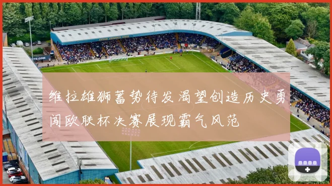 维拉雄狮蓄势待发渴望创造历史勇闯欧联杯决赛展现霸气风范
