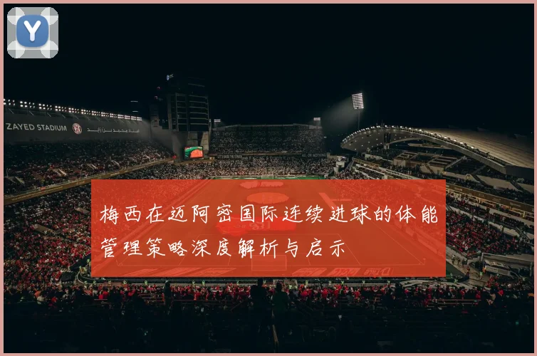 梅西在迈阿密国际连续进球的体能管理策略深度解析与启示