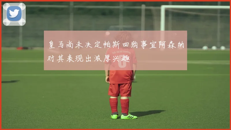 皇马尚未决定帕斯回购事宜阿森纳对其表现出浓厚兴趣