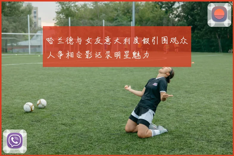 哈兰德与女友意大利度假引围观众人争相合影记录明星魅力