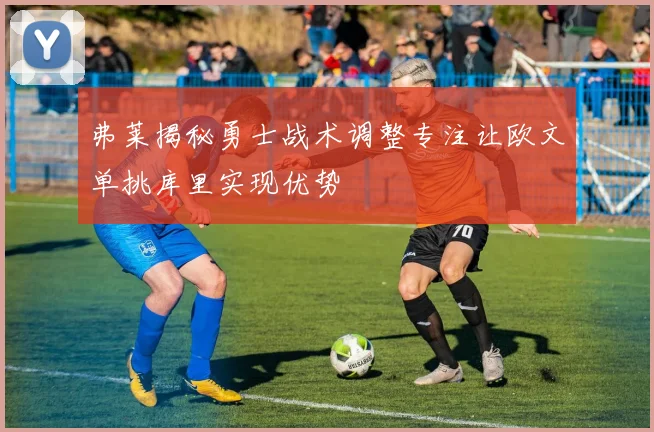 弗莱揭秘勇士战术调整专注让欧文单挑库里实现优势