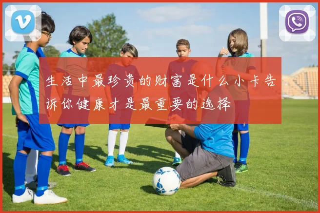 生活中最珍贵的财富是什么小卡告诉你健康才是最重要的选择