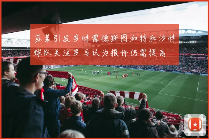 苏莱引发多特蒙德斯图加特和沙特球队关注罗马认为报价仍需提高