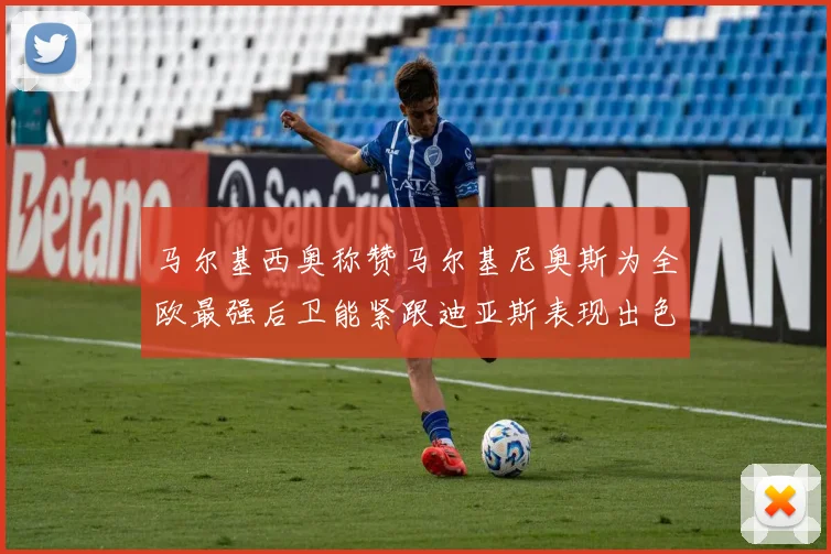 马尔基西奥称赞马尔基尼奥斯为全欧最强后卫能紧跟迪亚斯表现出色