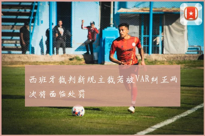 西班牙裁判新规主裁若被VAR纠正两次将面临处罚