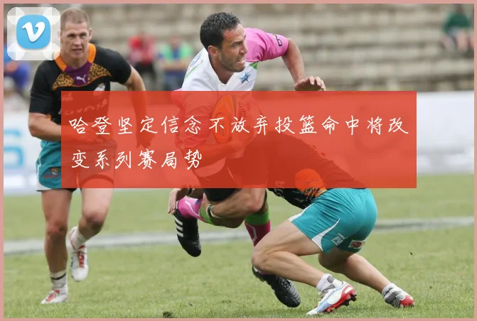 哈登坚定信念不放弃投篮命中将改变系列赛局势