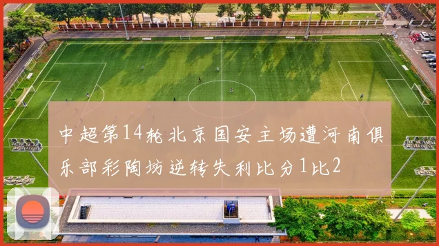 中超第14轮北京国安主场遭河南俱乐部彩陶坊逆转失利比分1比2