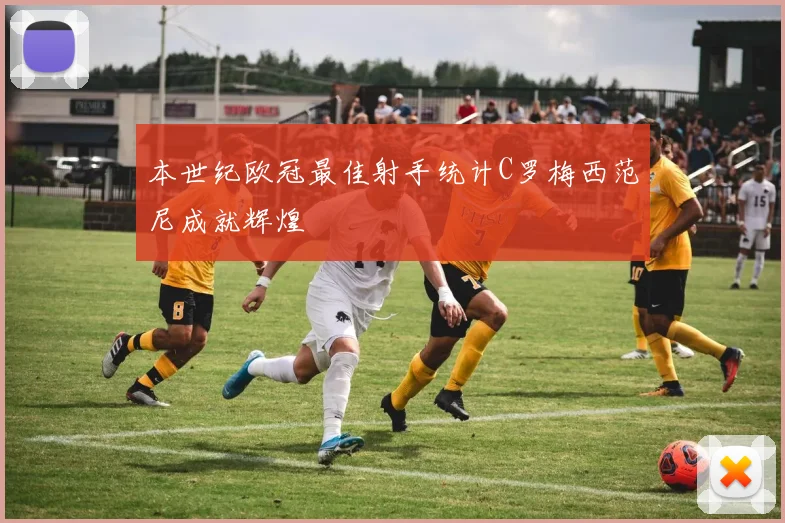 本世纪欧冠最佳射手统计C罗梅西范尼成就辉煌