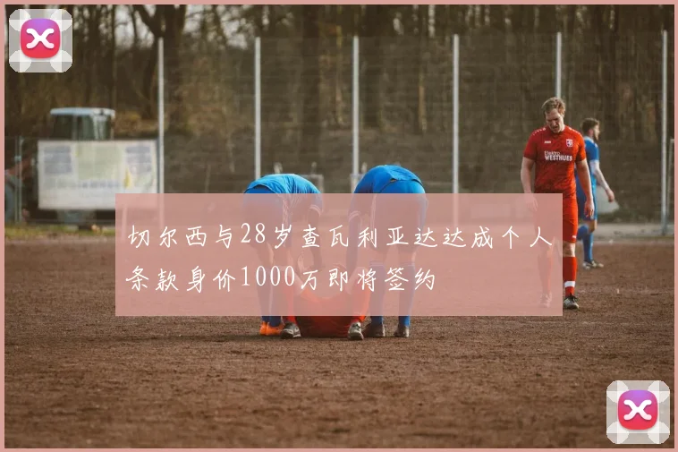 切尔西与28岁查瓦利亚达达成个人条款身价1000万即将签约