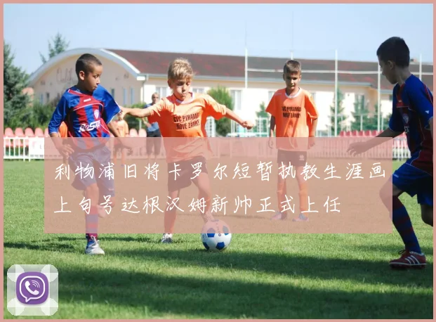 利物浦旧将卡罗尔短暂执教生涯画上句号达根汉姆新帅正式上任